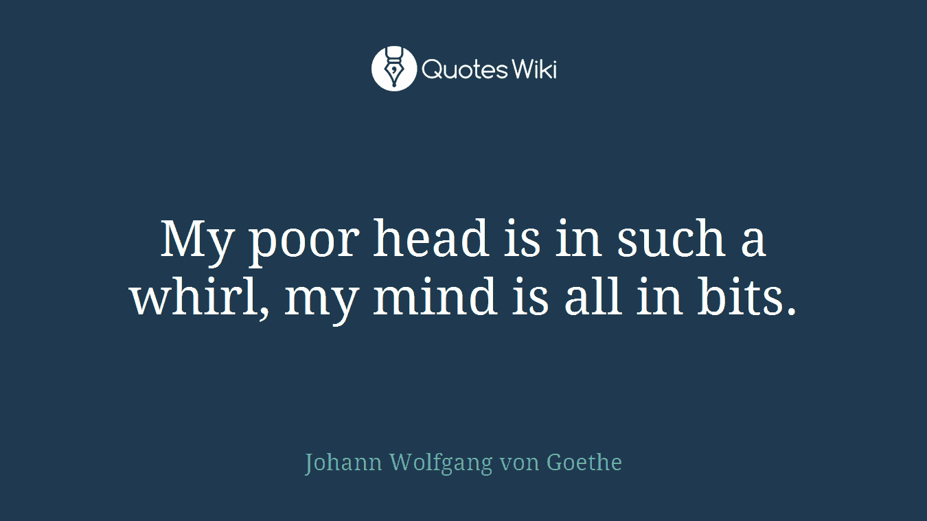 My poor head is in such a whirl, my mind is all in bits.