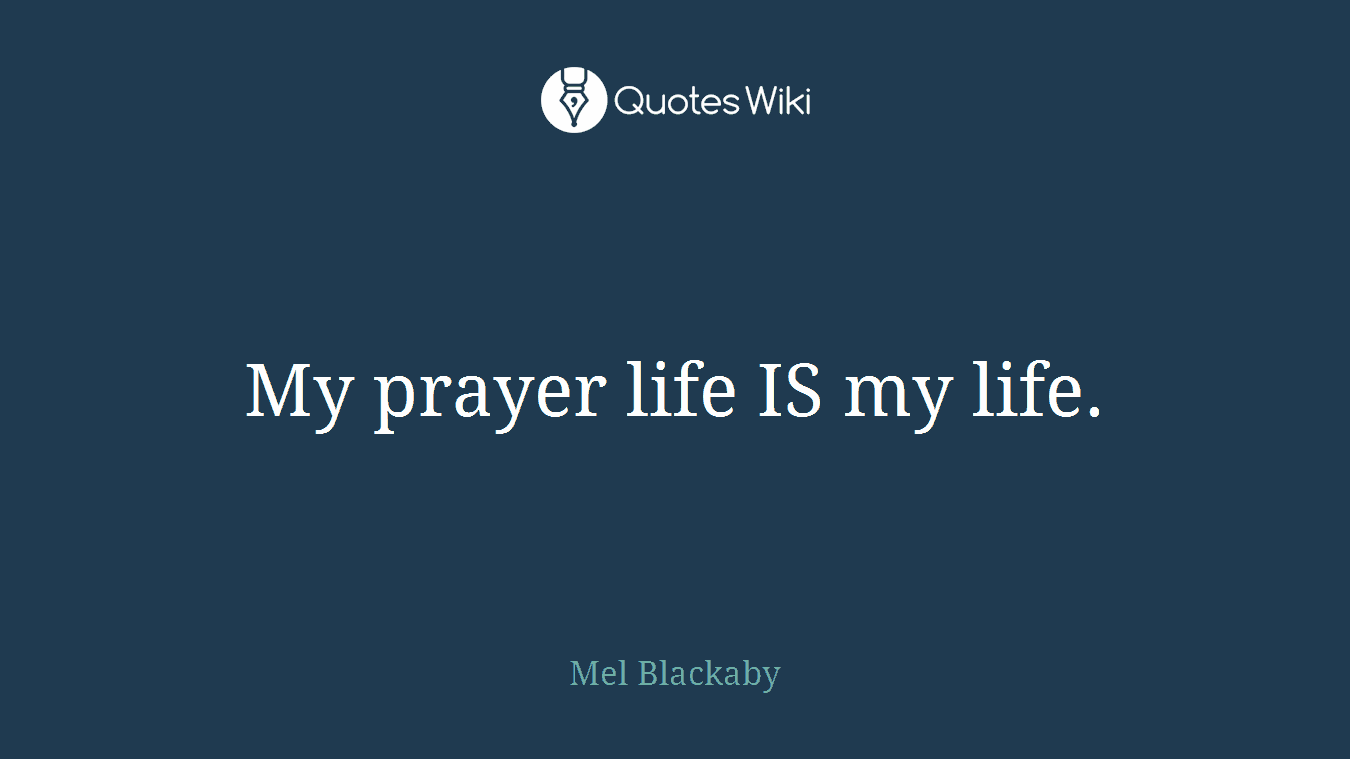My prayer life IS my life.
