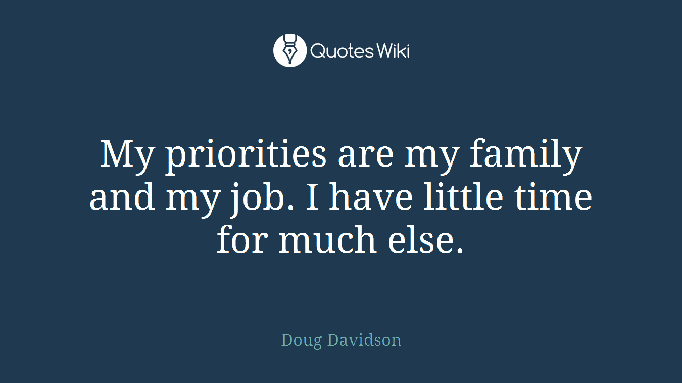 My priorities are my family and my job. I have little time for much else.