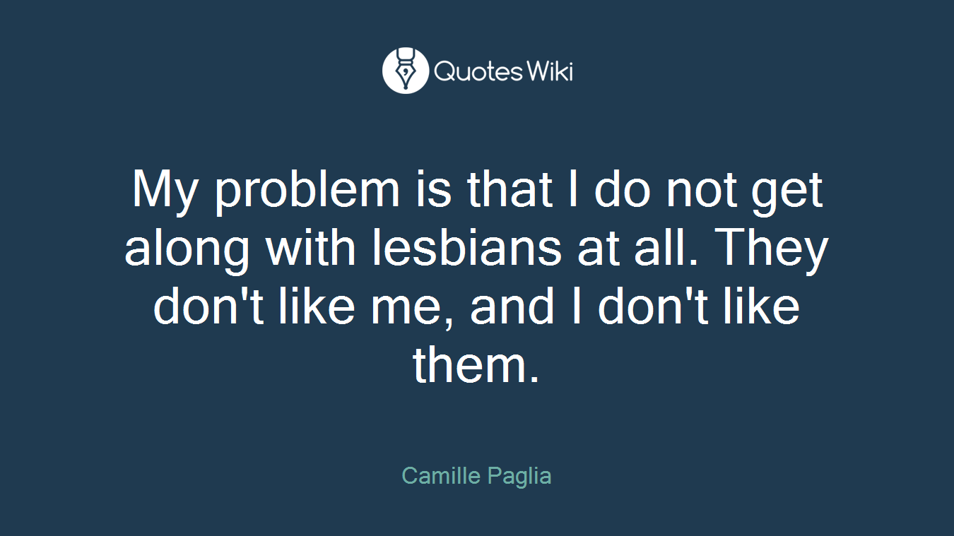 My problem is that I do not get along with lesbians at all. They don't like me, and I don't like them.