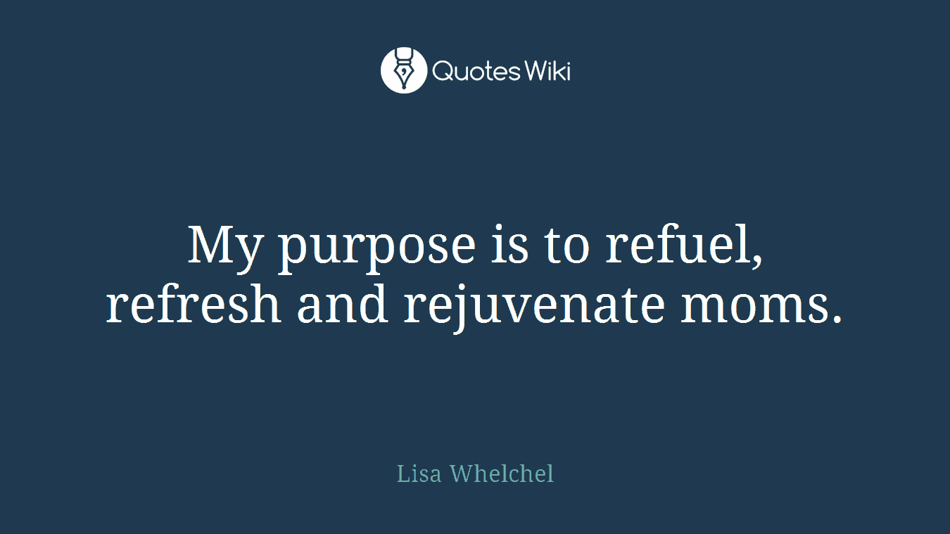 My purpose is to refuel, refresh and rejuvenate moms.