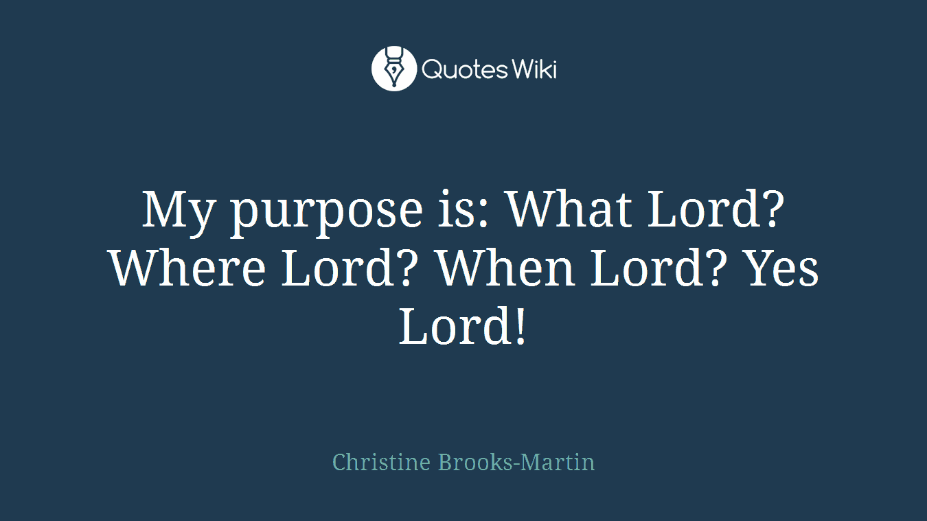 My purpose is: What Lord? Where Lord? When Lord? Yes Lord!