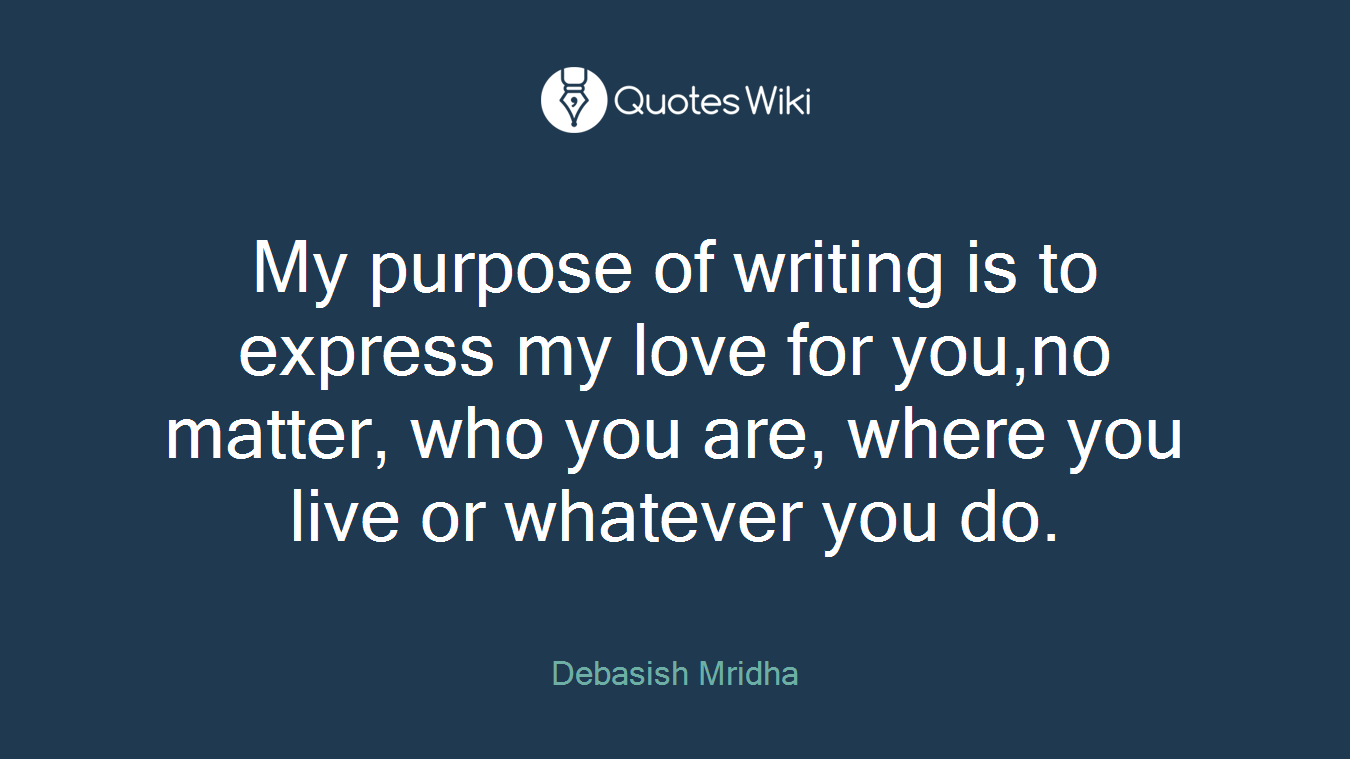 My purpose of writing is to express my love for you,no matter, who you are, where you live or whatever you do.