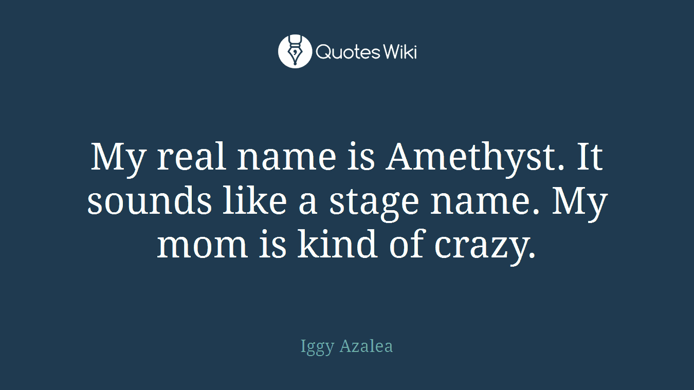 My real name is Amethyst. It sounds like a stage name. My mom is kind of crazy.
