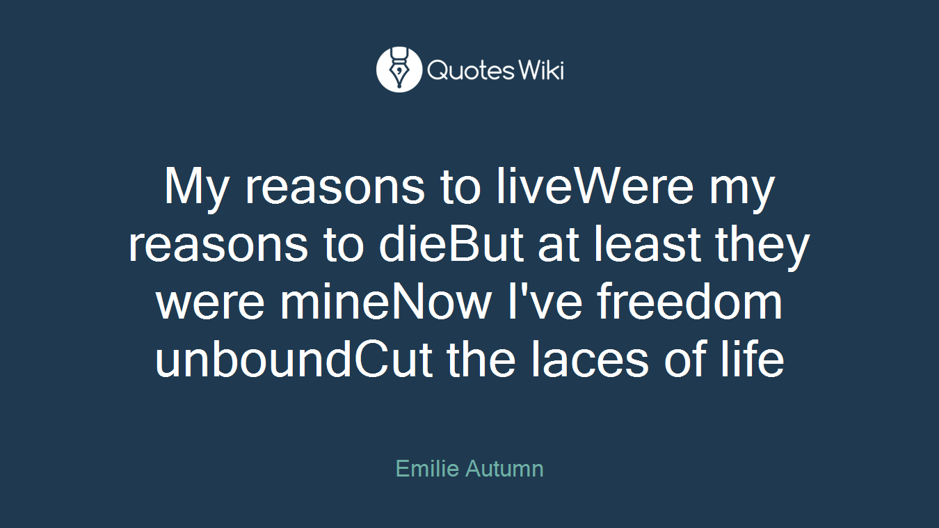 My reasons to liveWere my reasons to dieBut at least they were mineNow I've freedom unboundCut the laces of life