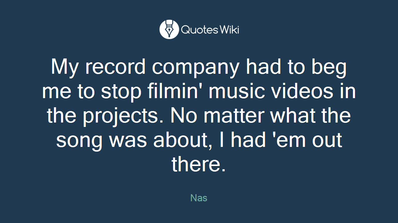 My record company had to beg me to stop filmin' music videos in the projects. No matter what the song was about, I had 'em out there.