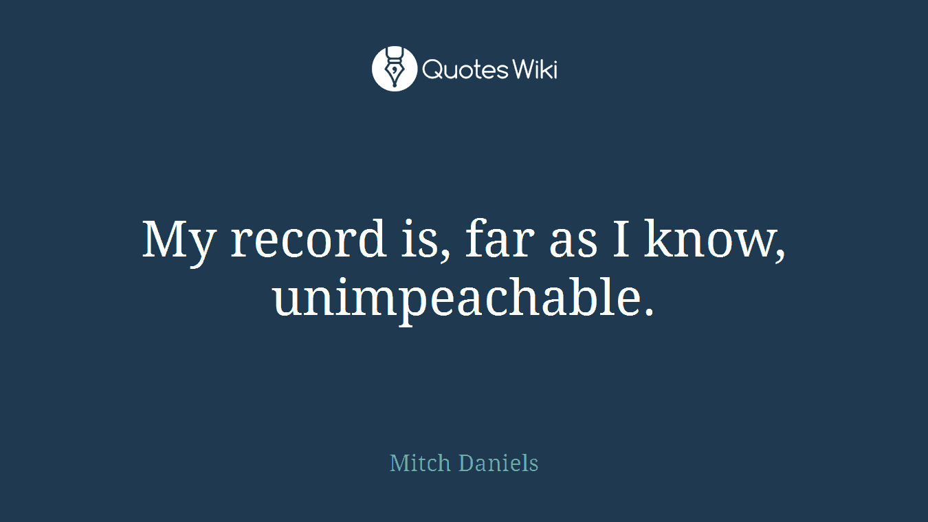 My record is, far as I know, unimpeachable.