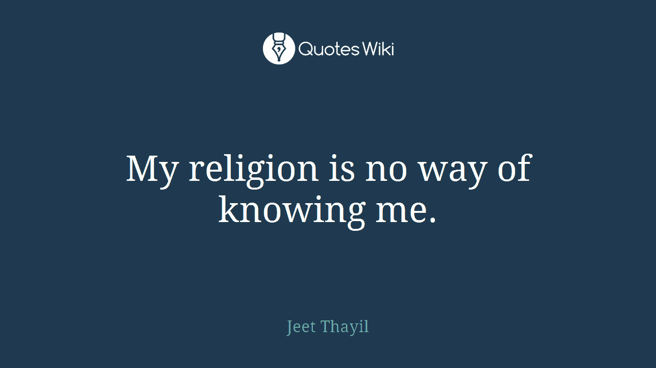 My religion is no way of knowing me.