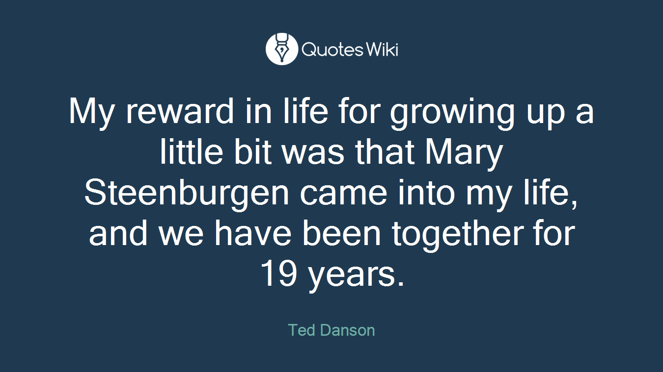 My reward in life for growing up a little bit was that Mary Steenburgen came into my life, and we have been together for 19 years.