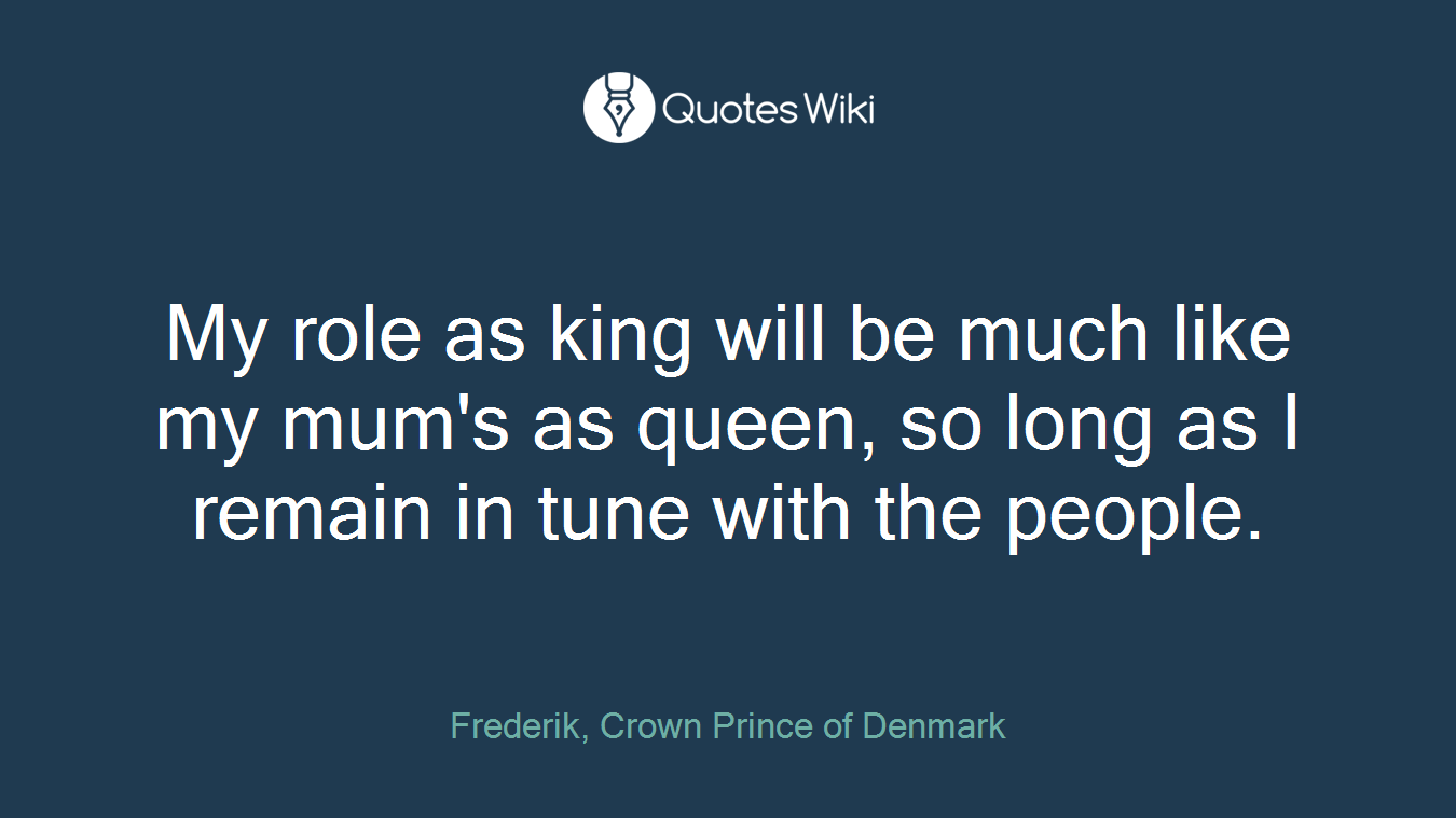 My role as king will be much like my mum's as queen, so long as I remain in tune with the people.