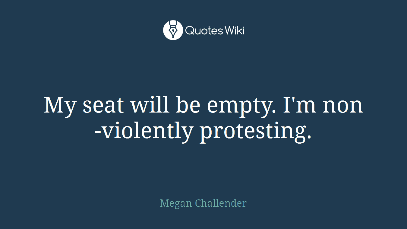 My seat will be empty. I'm non-violently protesting.
