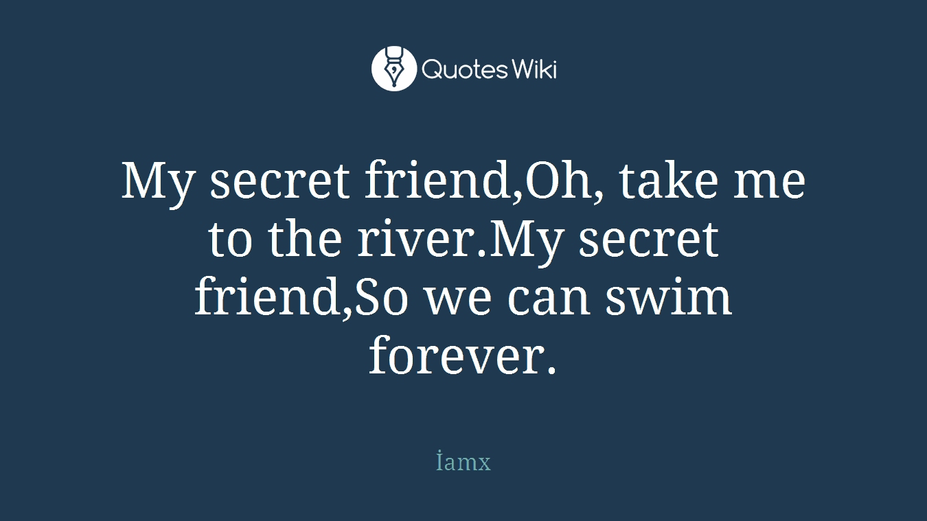 My secret friend,Oh, take me to the river.My secret friend,So we can swim forever.