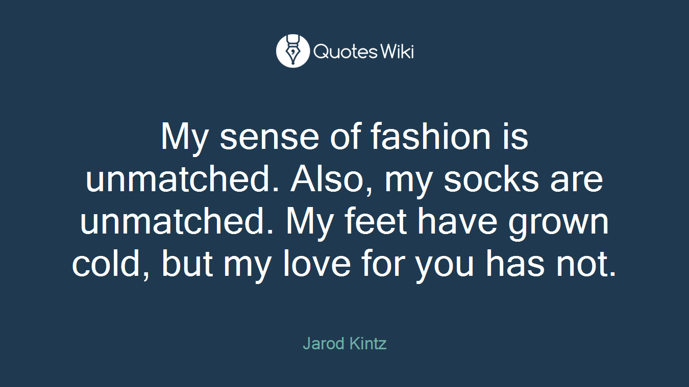 My sense of fashion is unmatched. Also, my socks are unmatched. My feet have grown cold, but my love for you has not.