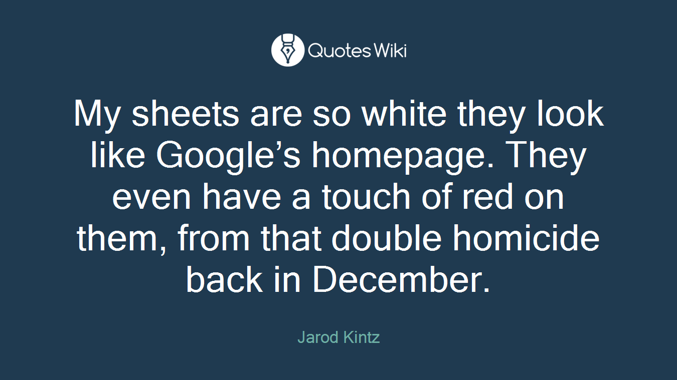 My sheets are so white they look like Google’s homepage. They even have a touch of red on them, from that double homicide back in December.