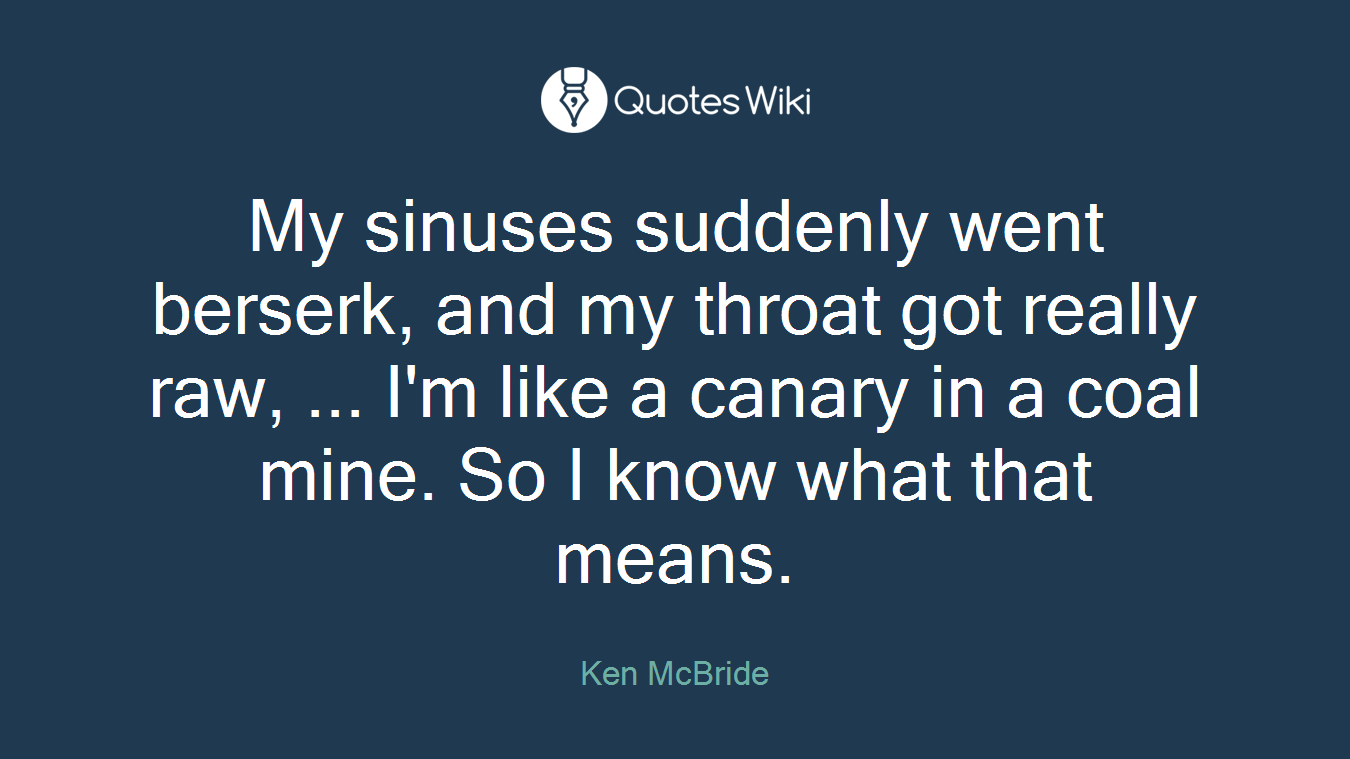 My sinuses suddenly went berserk, and my throat got really raw, ... I'm like a canary in a coal mine. So I know what that means.