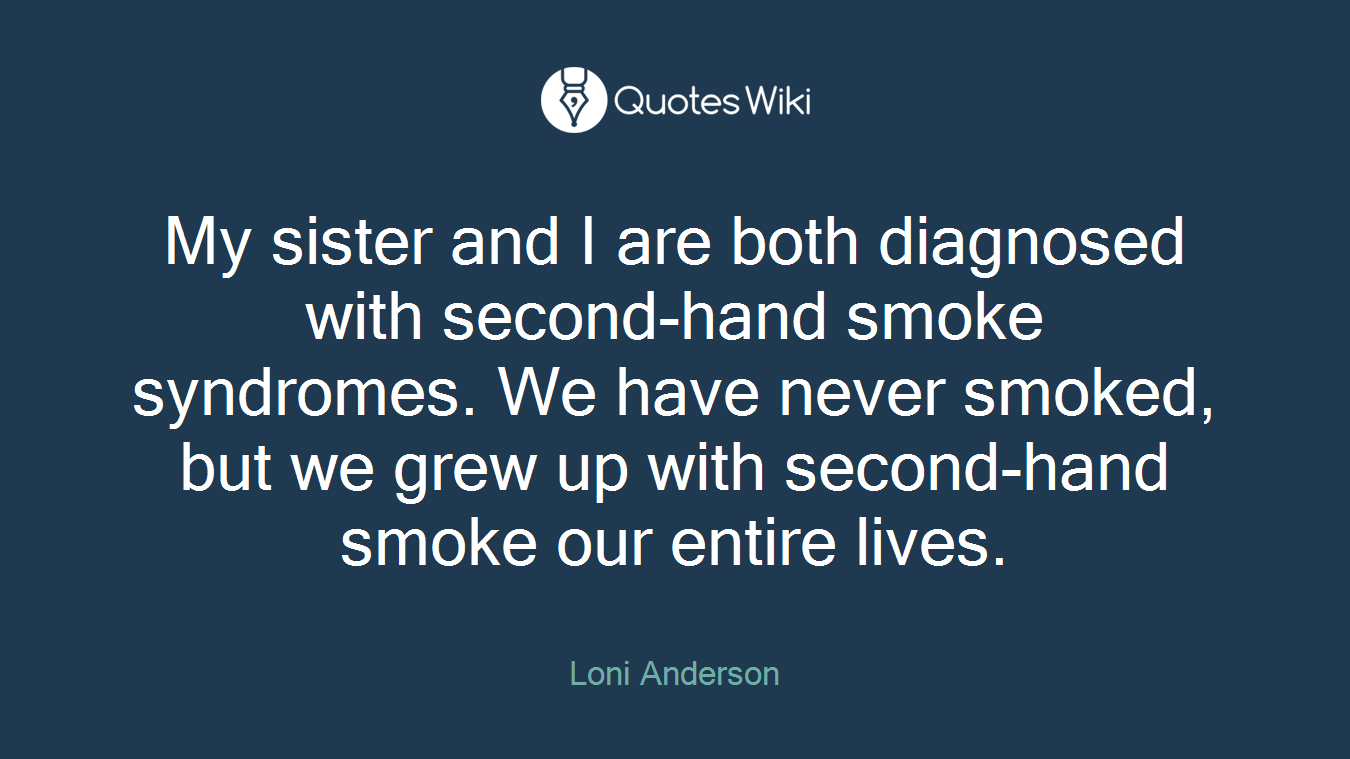 My sister and I are both diagnosed with second-hand smoke syndromes. We have never smoked, but we grew up with second-hand smoke our entire lives.