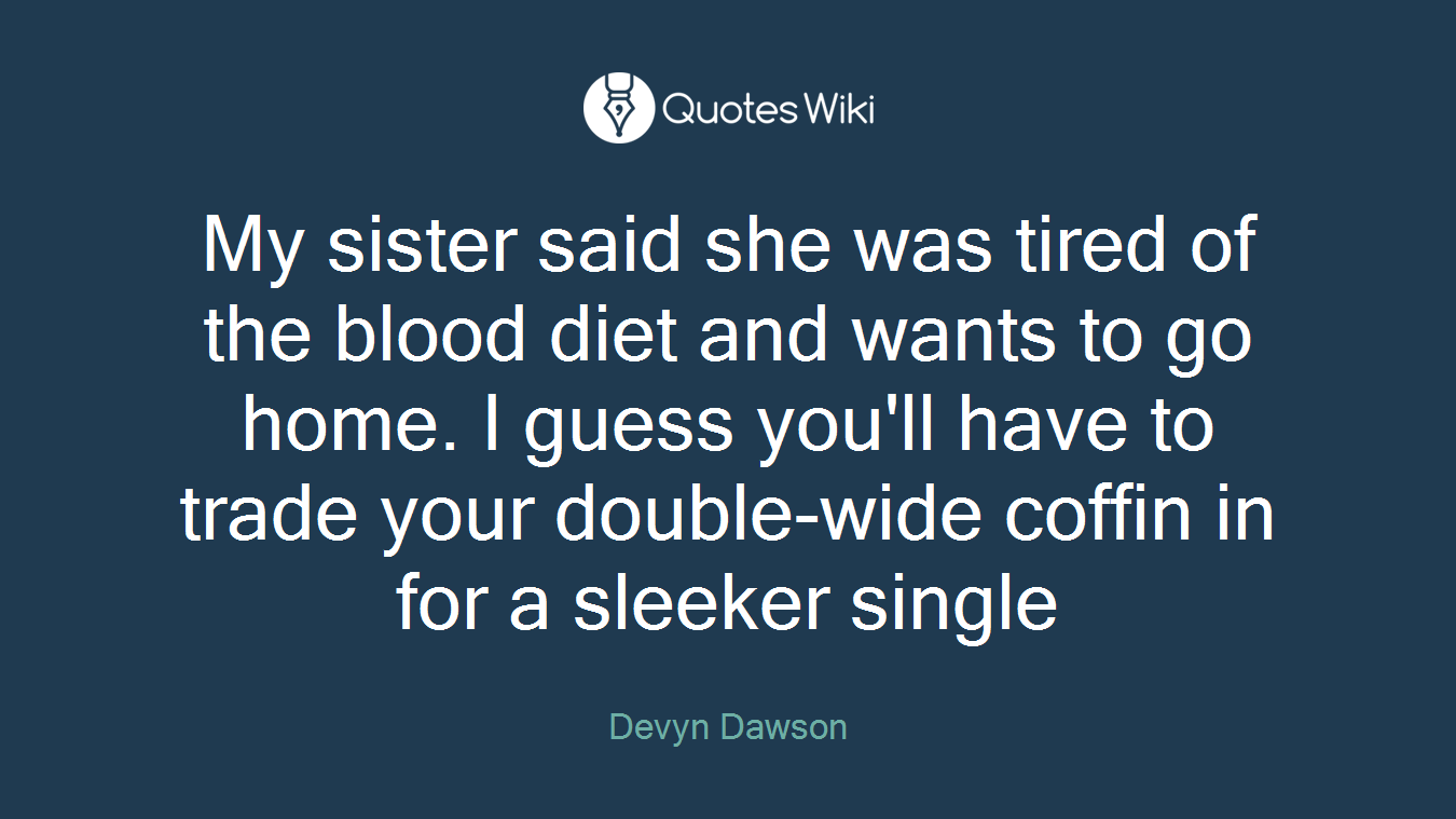 My sister said she was tired of the blood diet and wants to go home. I guess you'll have to trade your double-wide coffin in for a sleeker single