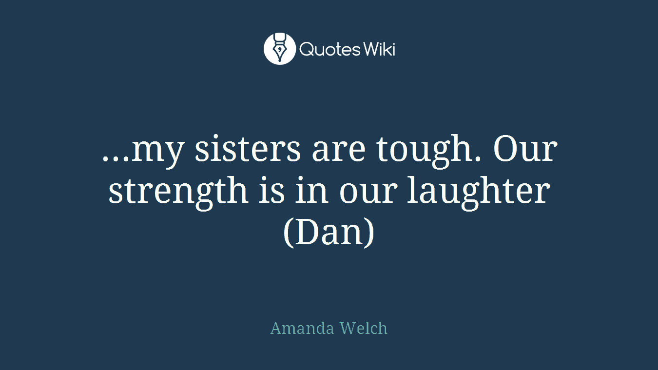...my sisters are tough. Our strength is in our laughter (Dan)
