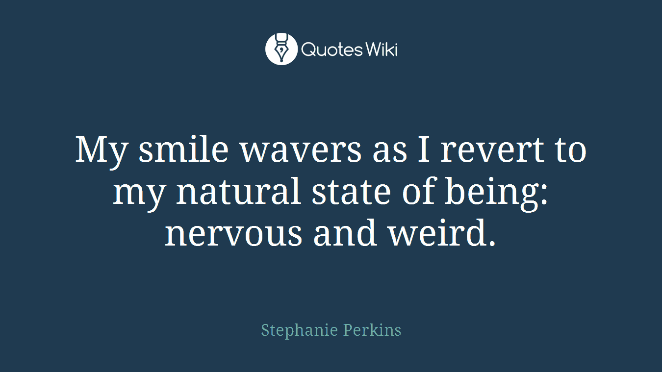My smile wavers as I revert to my natural state of being: nervous and weird.