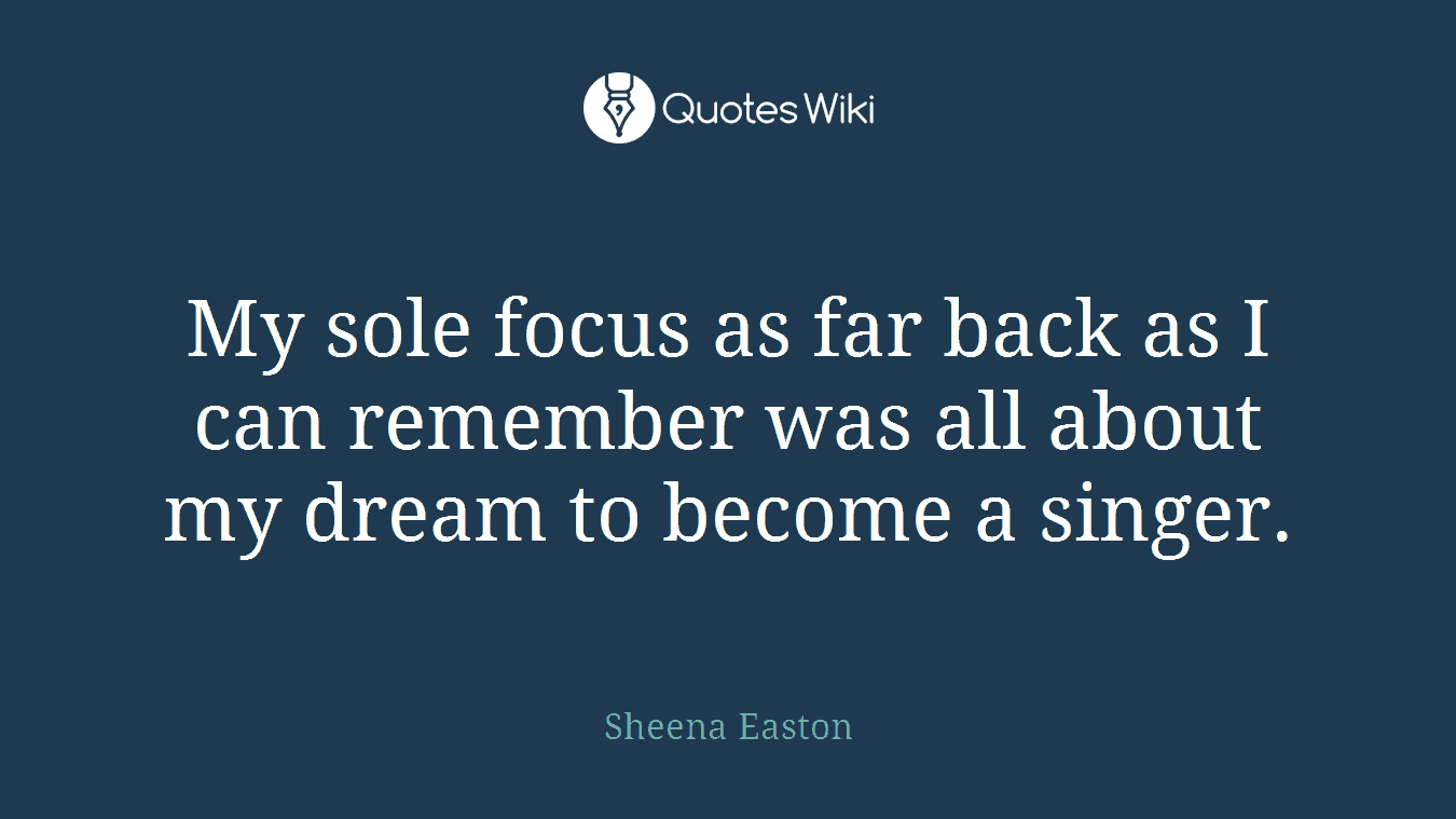 My sole focus as far back as I can remember was all about my dream to become a singer.