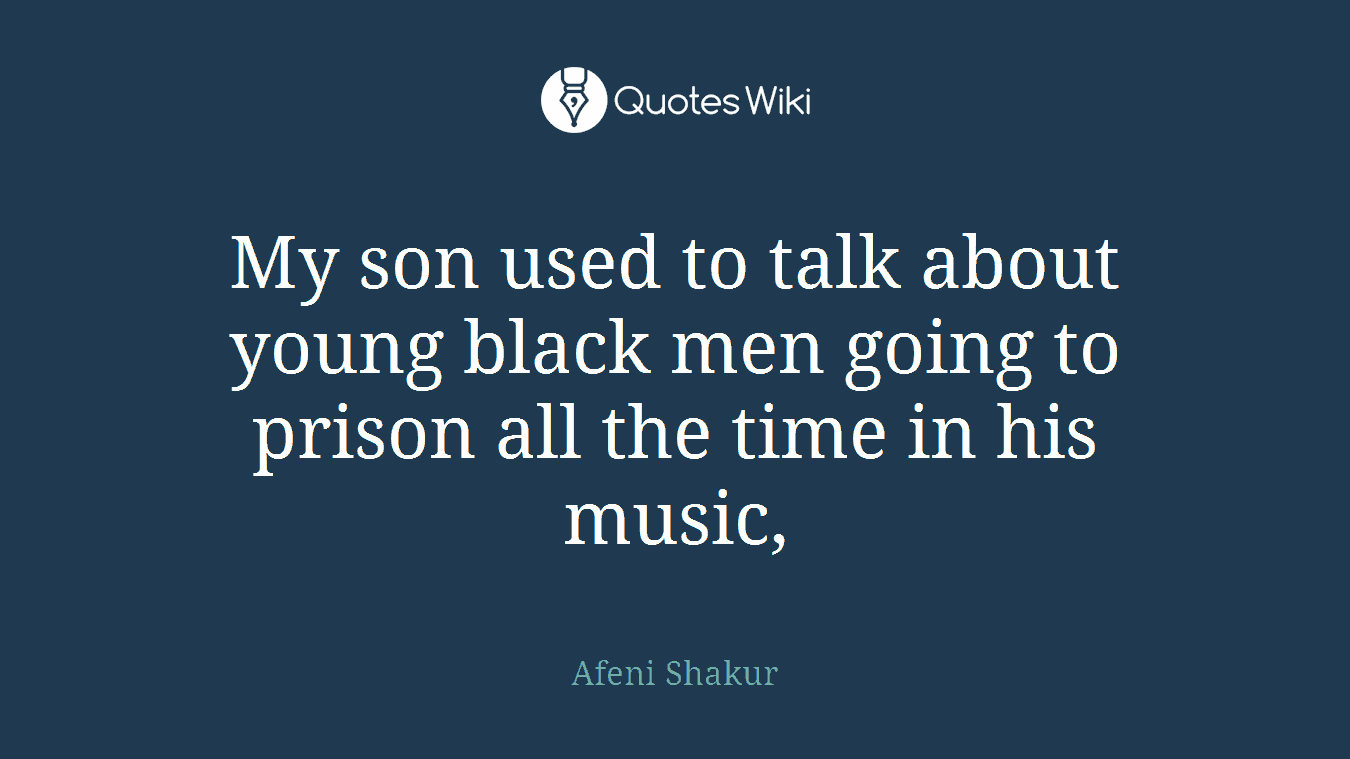 My son used to talk about young black men going to prison all the time in his music,