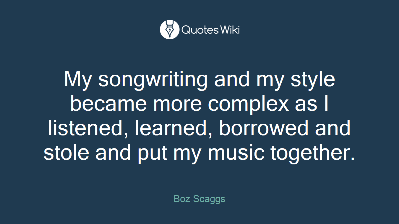 My songwriting and my style became more complex as I listened, learned, borrowed and stole and put my music together.