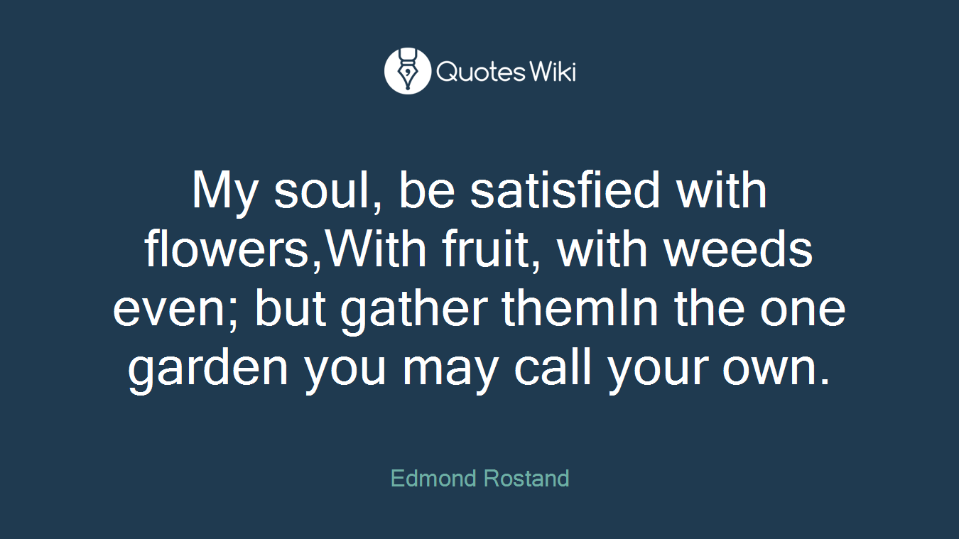 My soul, be satisfied with flowers,With fruit, with weeds even; but gather themIn the one garden you may call your own.