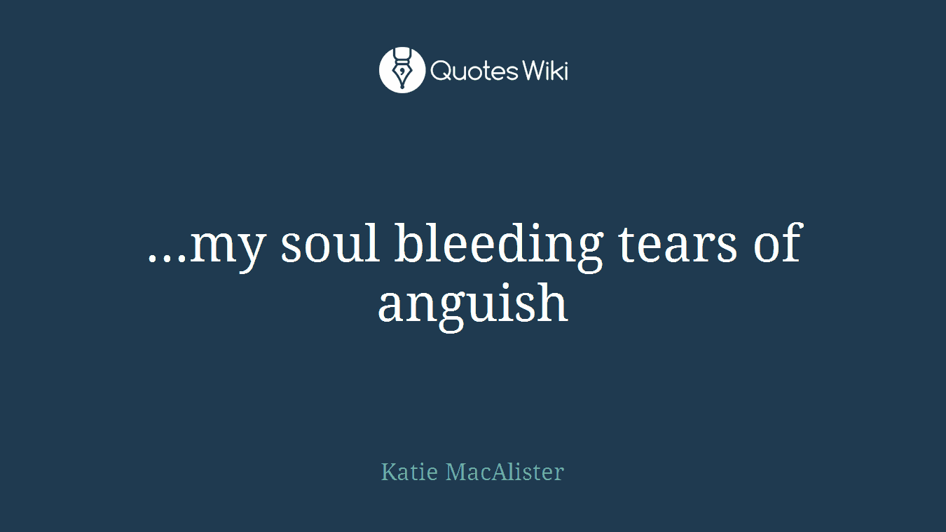 ...my soul bleeding tears of anguish
