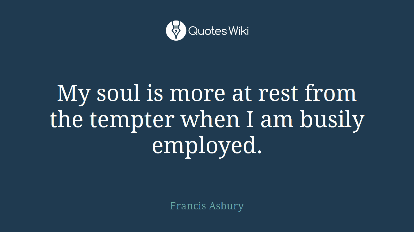 My soul is more at rest from the tempter when I am busily employed.