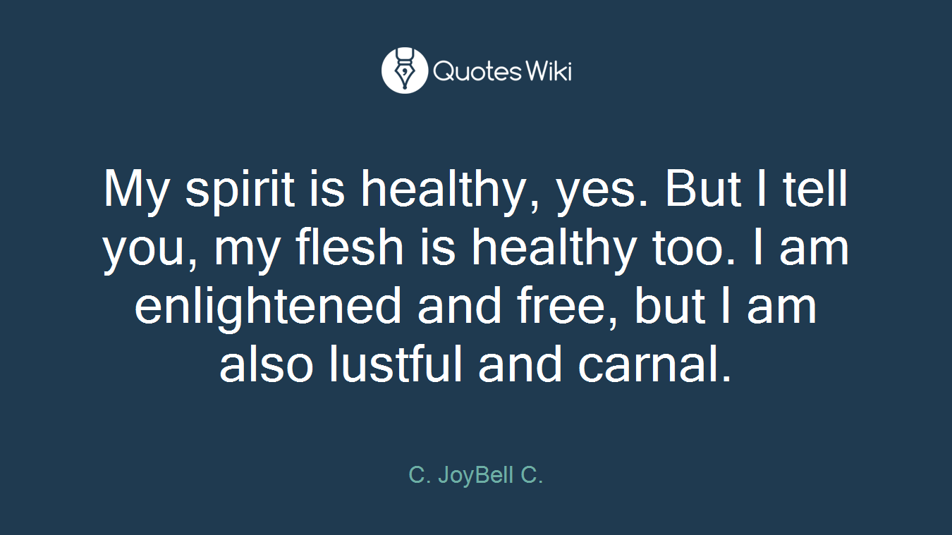 My spirit is healthy, yes. But I tell you, my flesh is healthy too. I am enlightened and free, but I am also lustful and carnal.