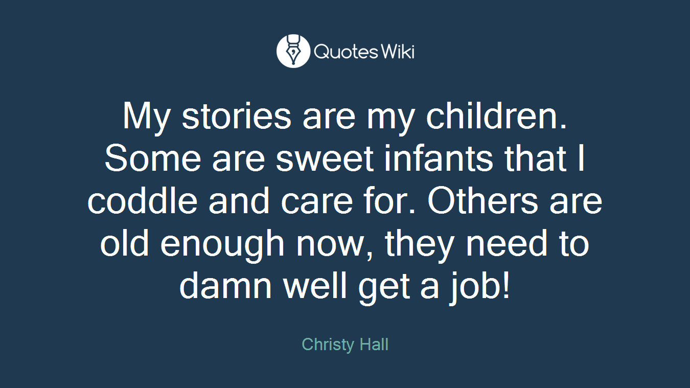 My stories are my children. Some are sweet infants that I coddle and care for. Others are old enough now, they need to damn well get a job!