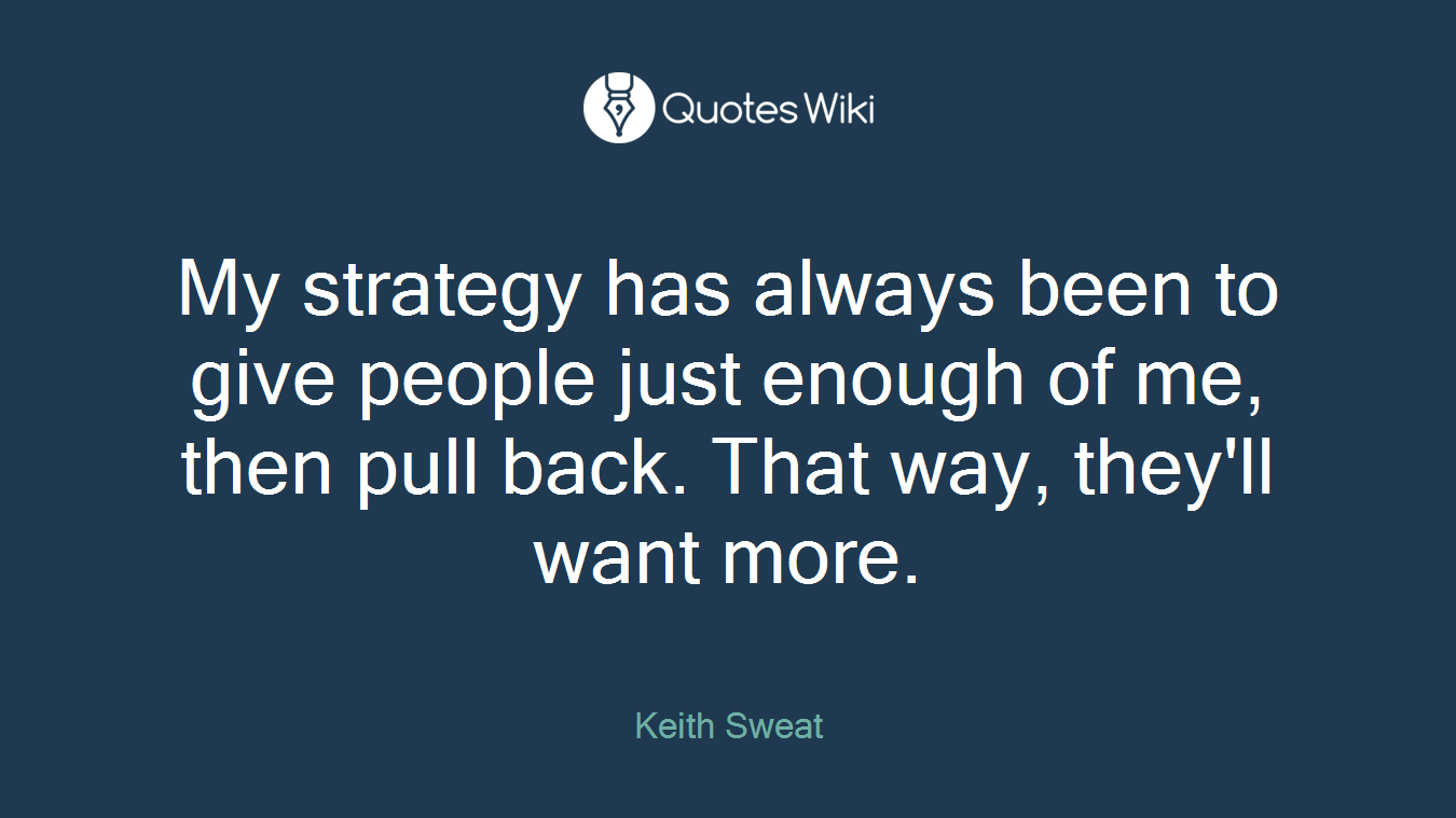 My strategy has always been to give people just enough of me, then pull back. That way, they'll want more.