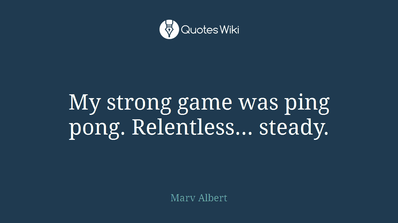 My strong game was ping pong. Relentless... steady.