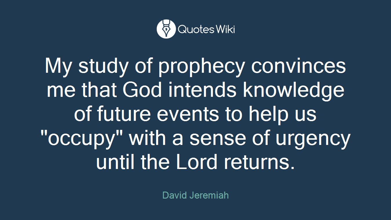 My study of prophecy convinces me that God intends knowledge of future events to help us "occupy" with a sense of urgency until the Lord returns.