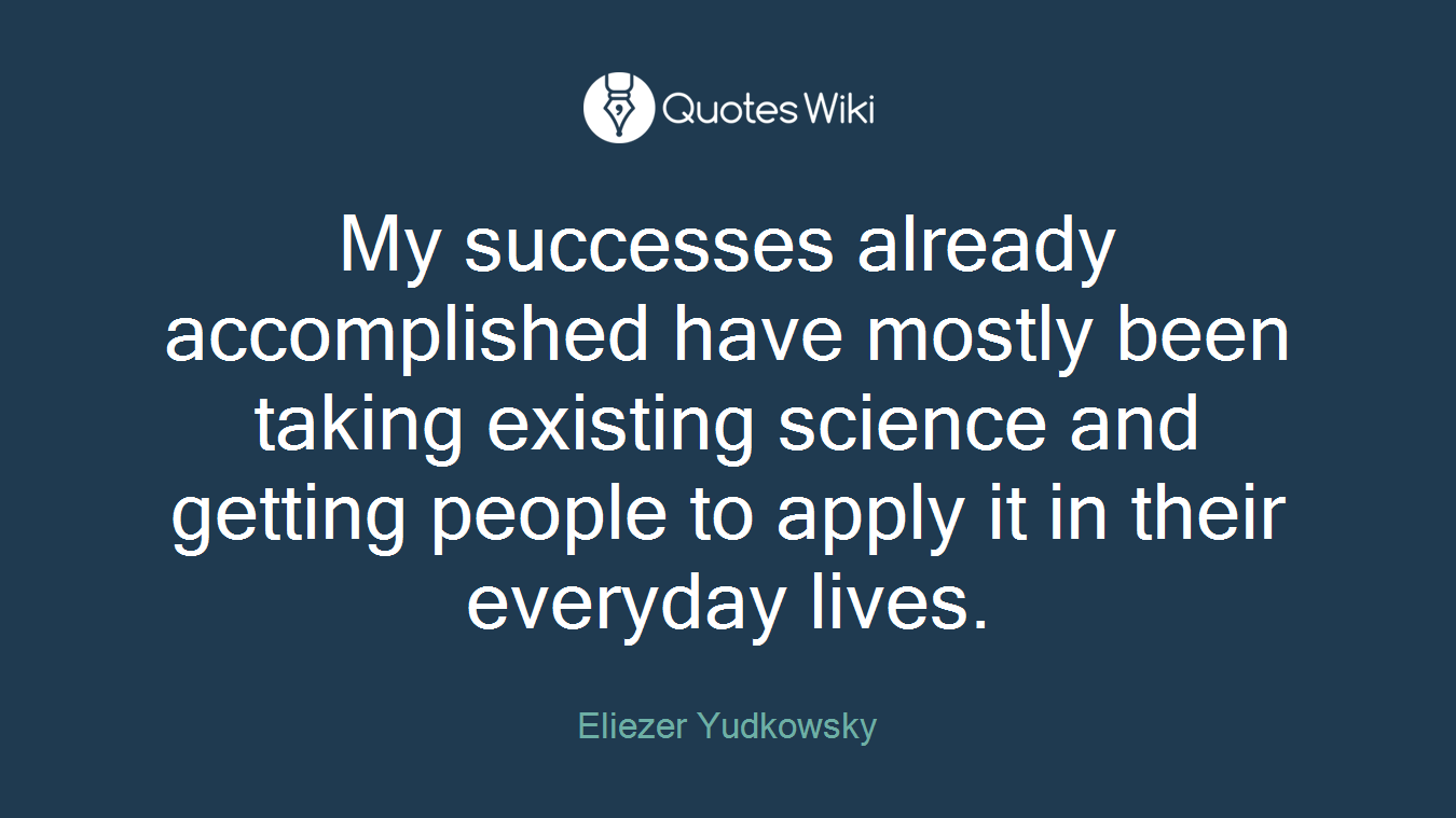 My successes already accomplished have mostly been taking existing science and getting people to apply it in their everyday lives.