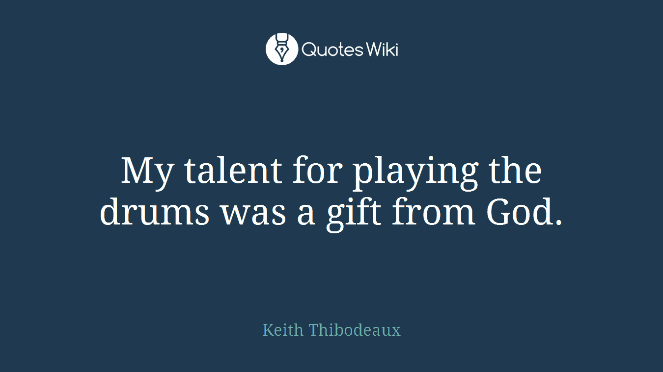 My talent for playing the drums was a gift from God.