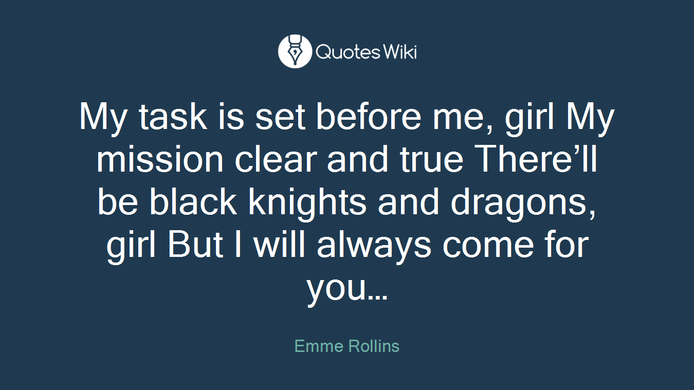My task is set before me, girl My mission clear and true There’ll be black knights and dragons, girl But I will always come for you…