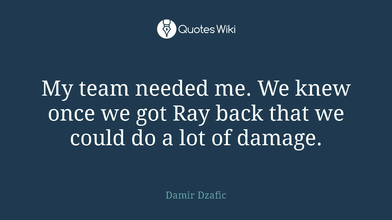 My team needed me. We knew once we got Ray back that we could do a lot of damage.
