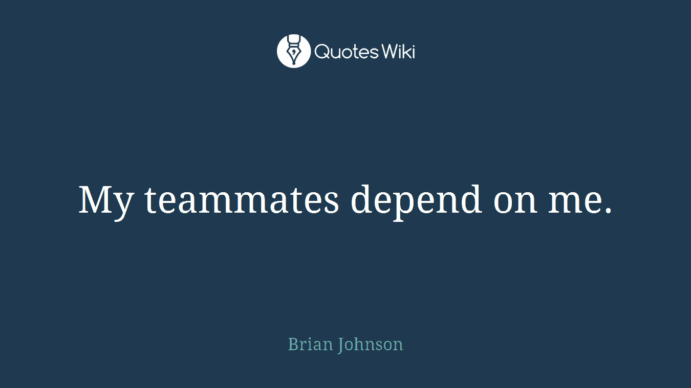 My teammates depend on me.