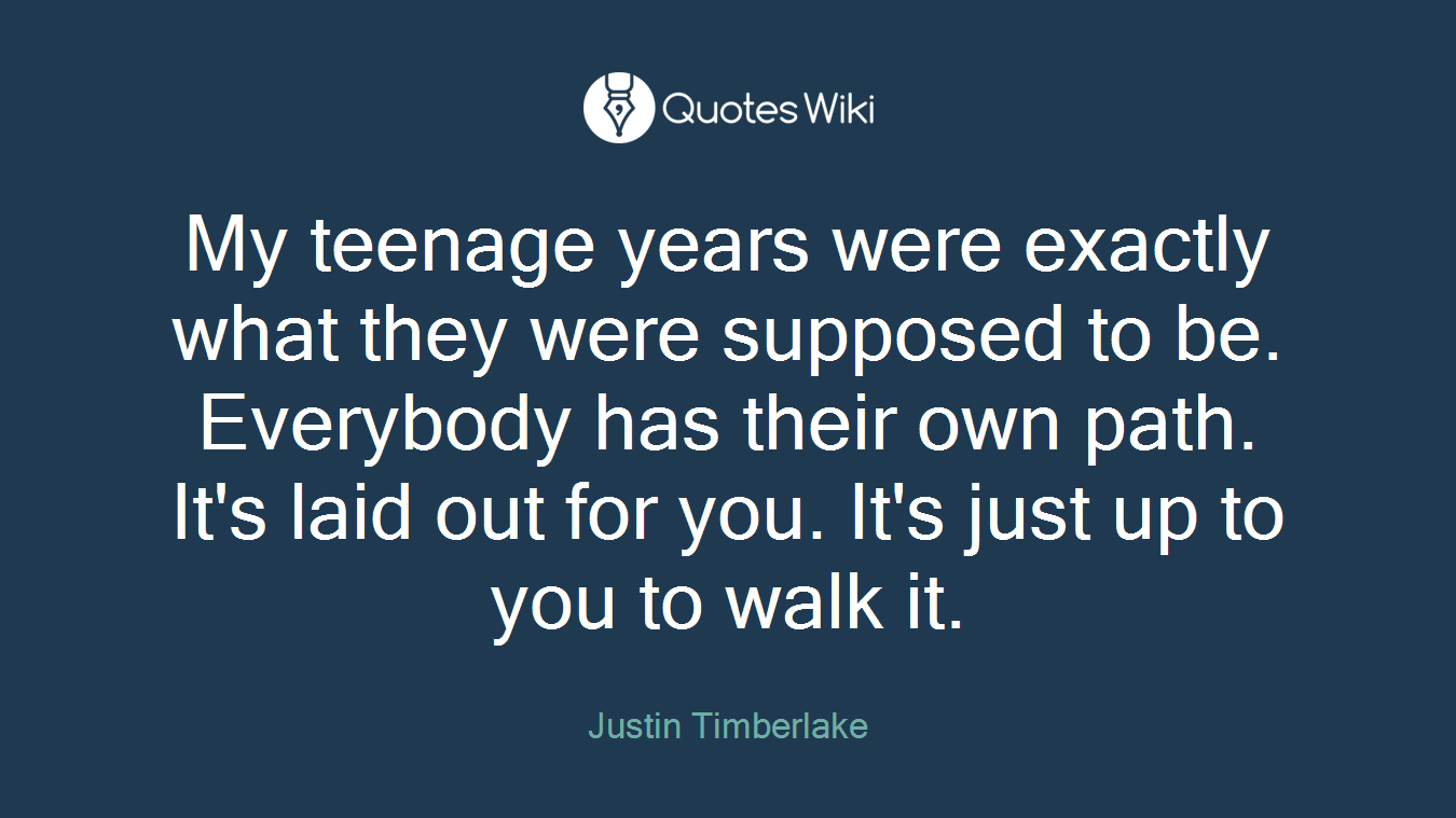 My teenage years were exactly what they were supposed to be. Everybody has their own path. It's laid out for you. It's just up to you to walk it.