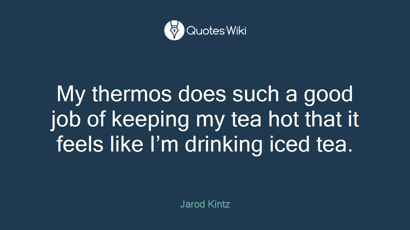 My thermos does such a good job of keeping my tea hot that it feels like I’m drinking iced tea.