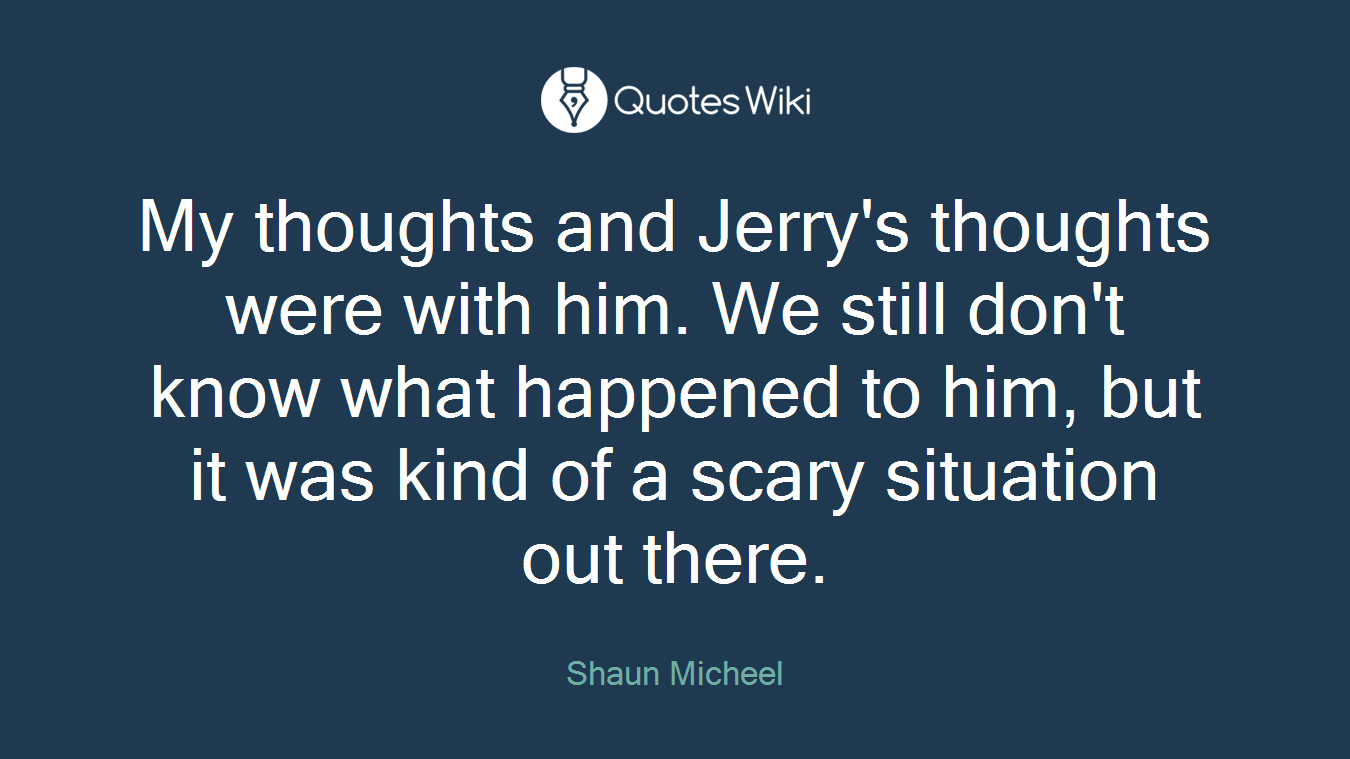 My thoughts and Jerry's thoughts were with him. We still don't know what happened to him, but it was kind of a scary situation out there.