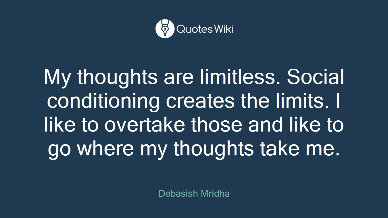 My thoughts are limitless. Social conditioning creates the limits. I like to overtake those and like to go where my thoughts take me.