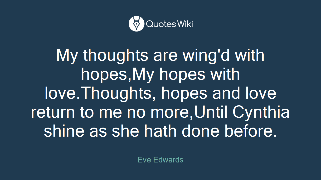 My thoughts are wing'd with hopes,My hopes with love.Thoughts, hopes and love return to me no more,Until Cynthia shine as she hath done before.