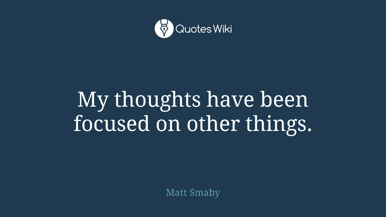 My thoughts have been focused on other things.