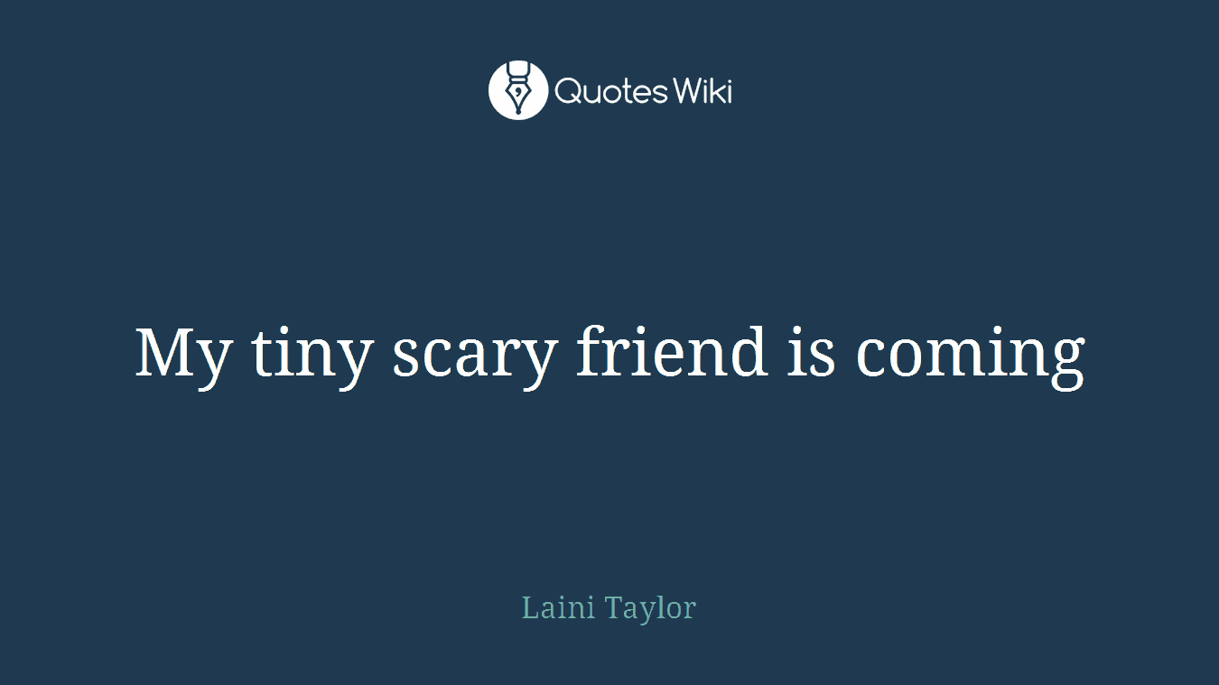 My tiny scary friend is coming