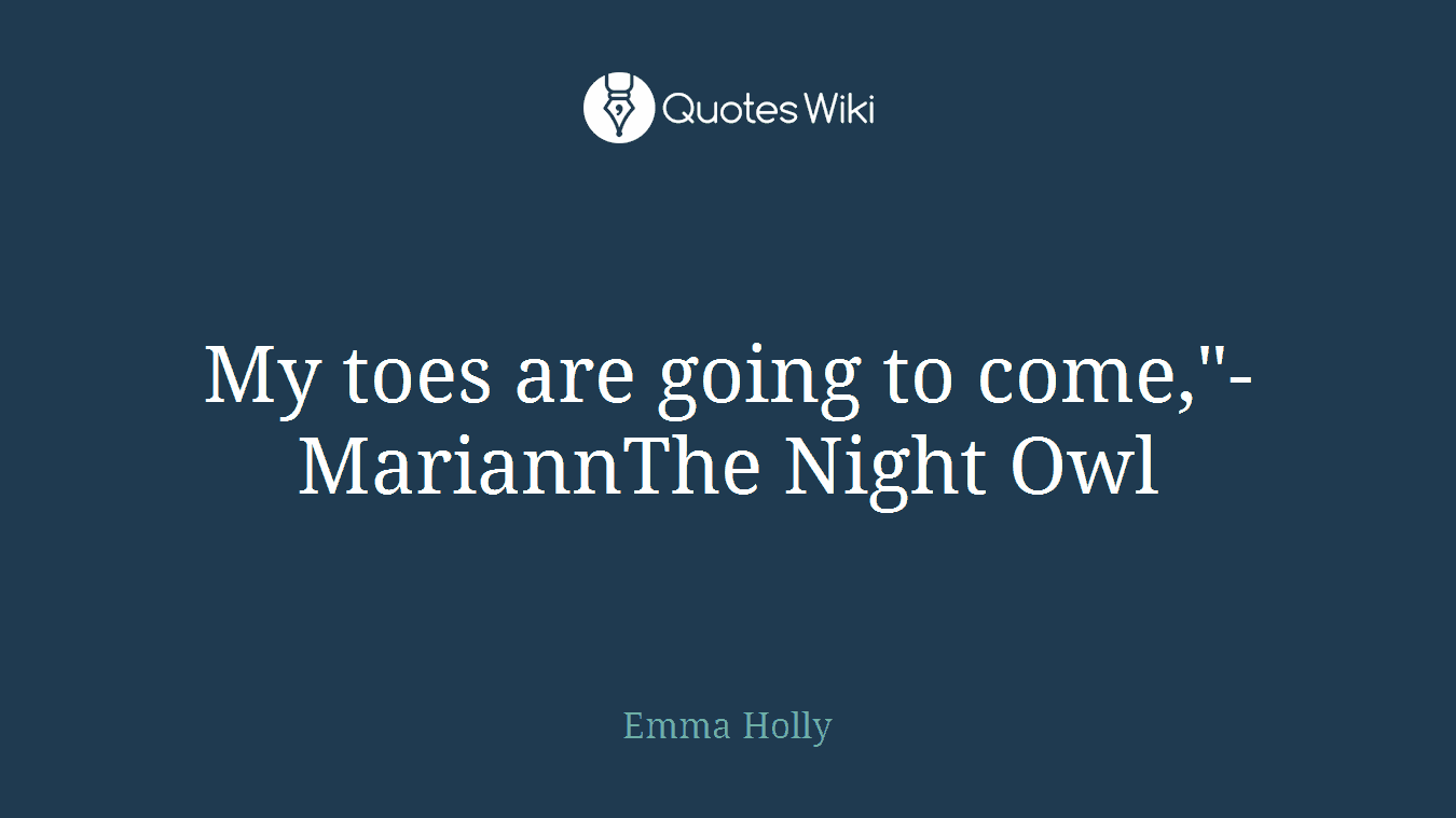 My toes are going to come,"-MariannThe Night Owl