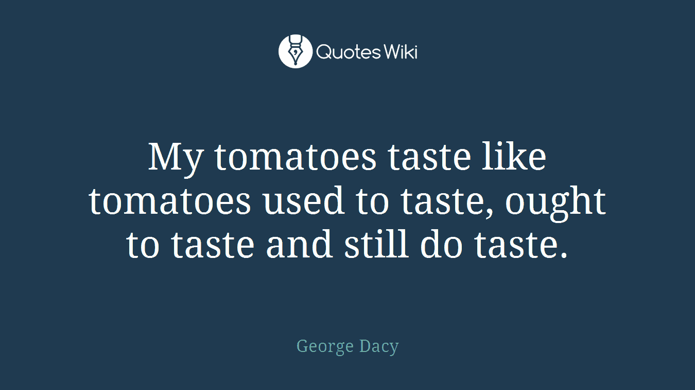 My tomatoes taste like tomatoes used to taste, ought to taste and still do taste.