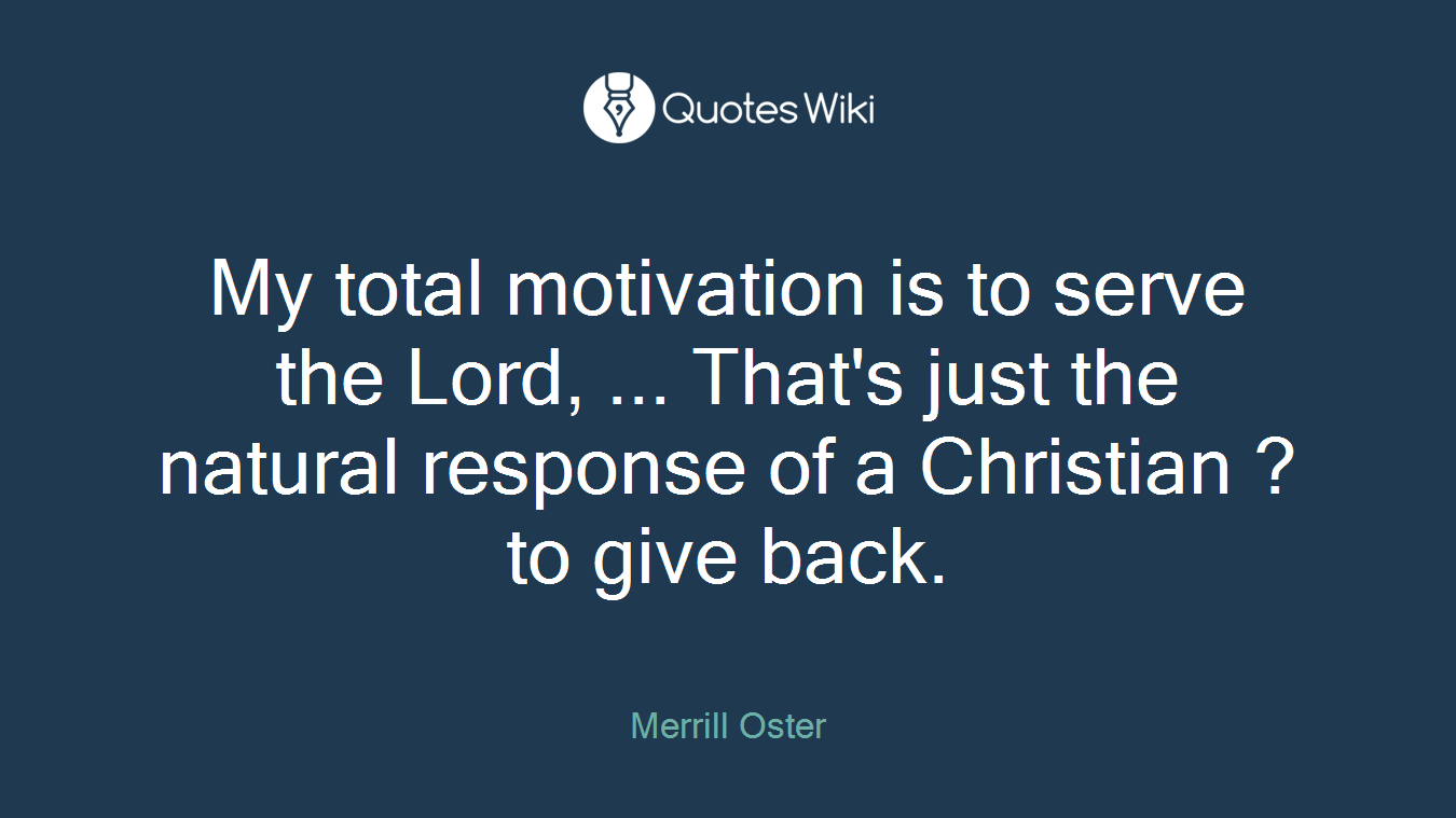 My total motivation is to serve the Lord, ... That's just the natural response of a Christian ? to give back.