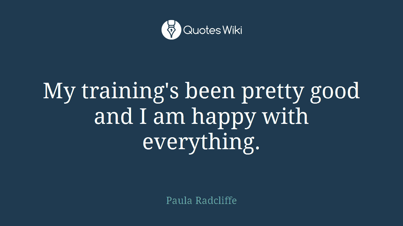 My training's been pretty good and I am happy with everything.
